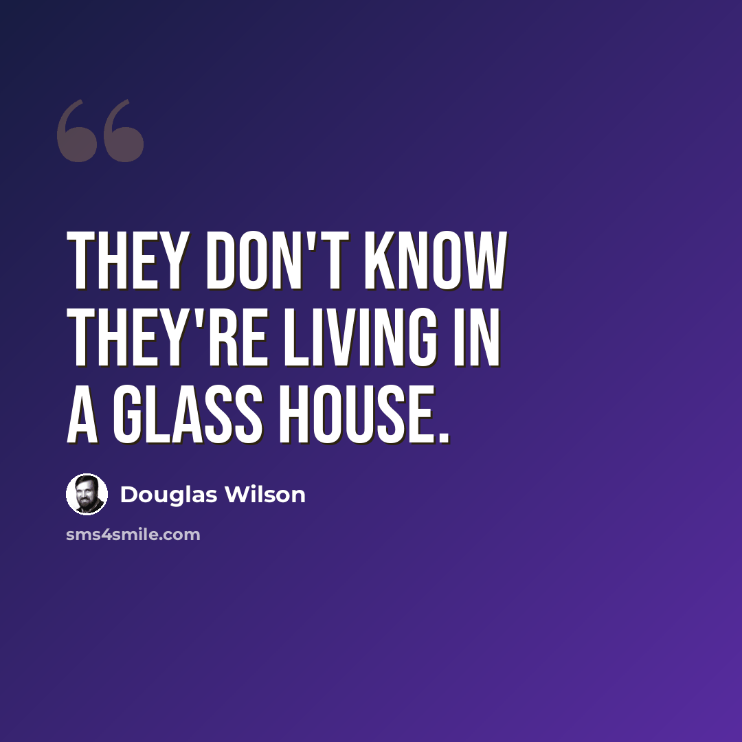 “They don't know they're living in a glass house.” quote by Douglas Wilson