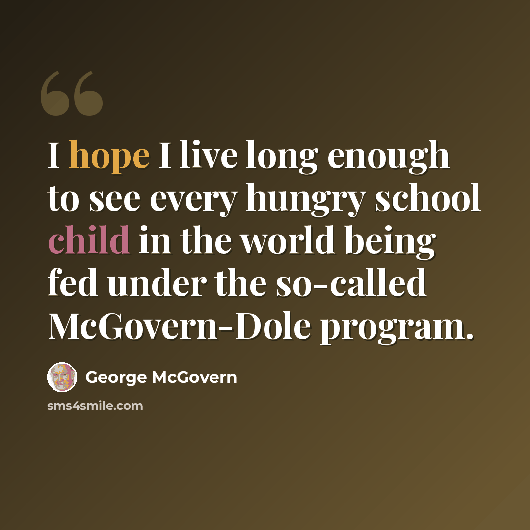“I hope I live long enough to see every hungry school child in the world being fed under the so-called McGovern-Dole program.” quote by George McGovern