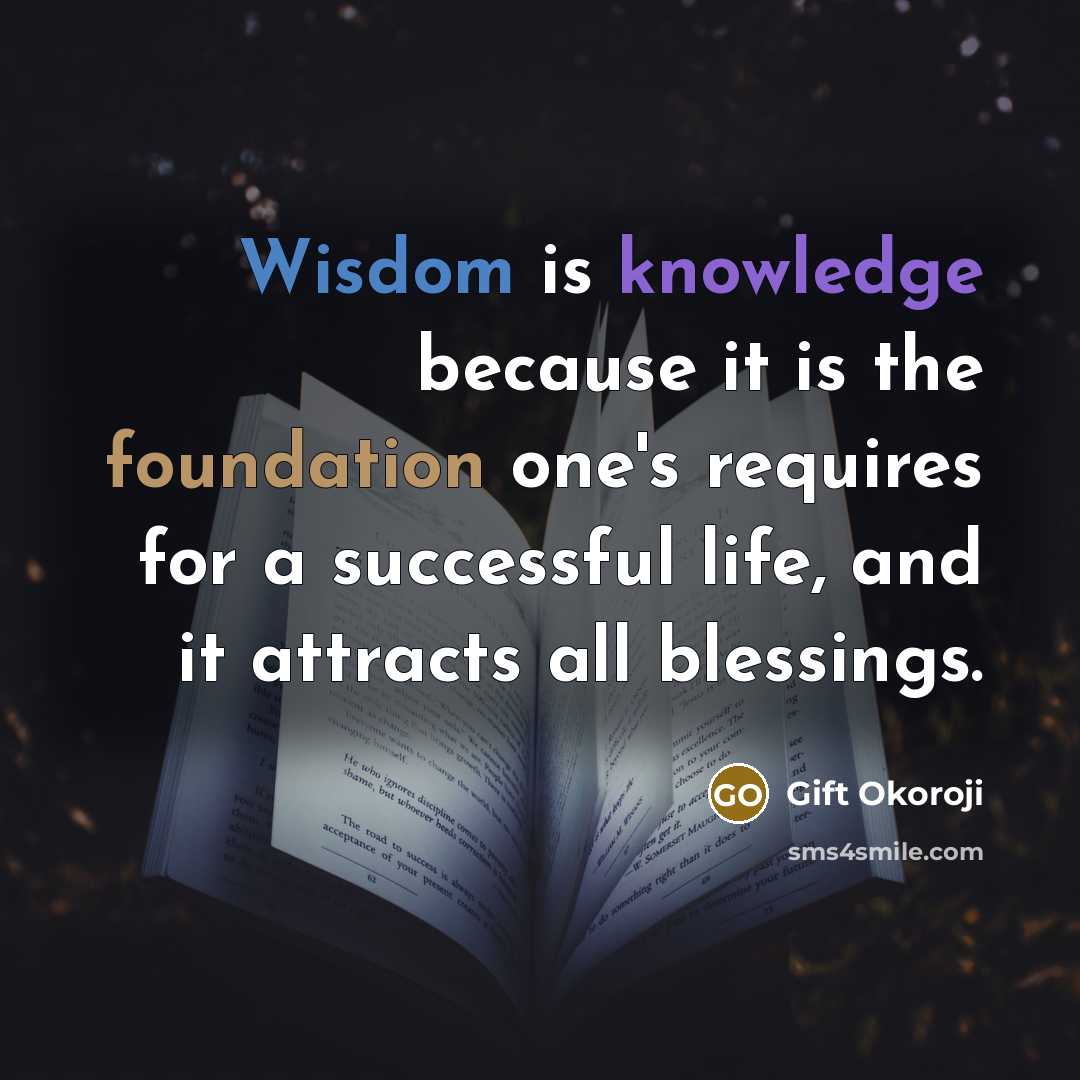 “Wisdom is knowledge because it is the foundation one's requires for a successful life, and it attracts all blessings.” quote by Gift Okoroji