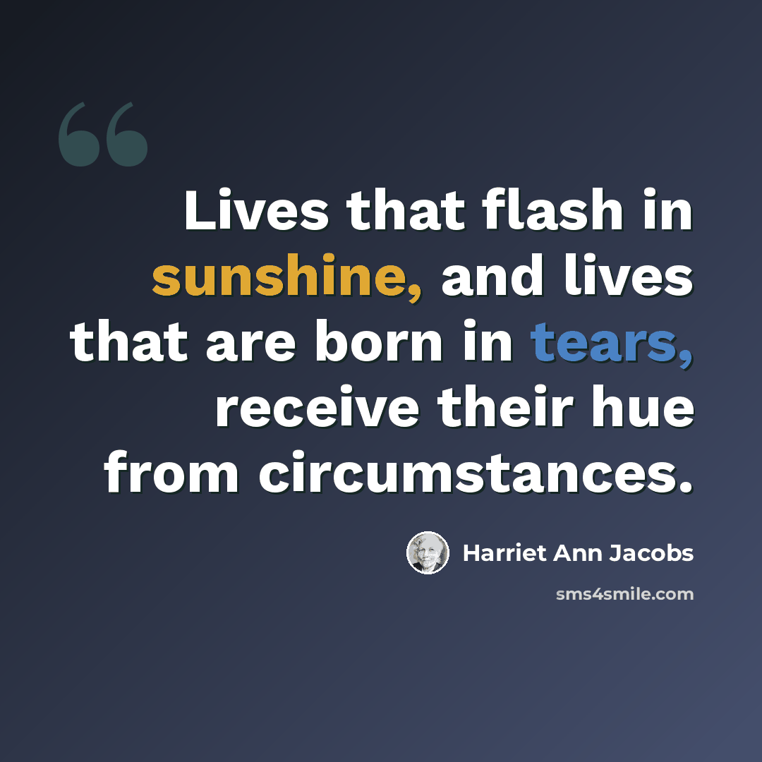 “Lives that flash in sunshine, and lives that are born in tears, receive their hue from circumstances.” quote by Harriet Ann Jacobs