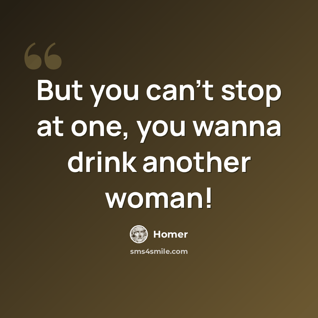“But you can't stop at one, you wanna drink another woman!” quote by Homer
