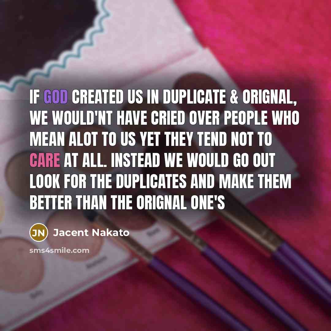“If GOD created us in duplicate & orignal, we would'nt have cried over people who mean alot to us yet they tend not to care at all. Instead we would go out look for the duplicates and make them better than the orignal one's” quote by Jacent Nakato
