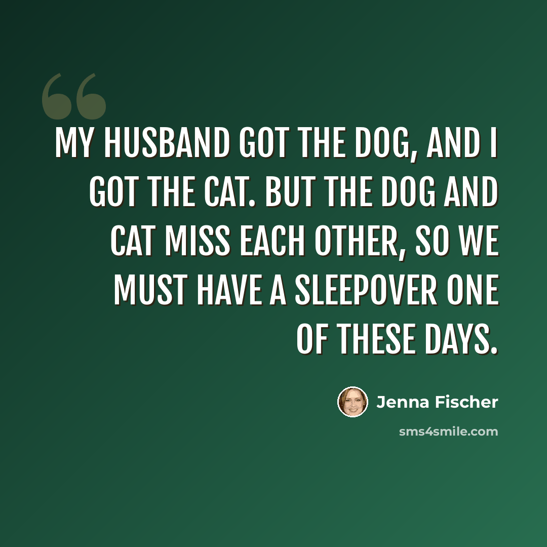 “My husband got the dog, and I got the cat. But the dog and cat miss each other, so we must have a sleepover one of these days.” quote by Jenna Fischer