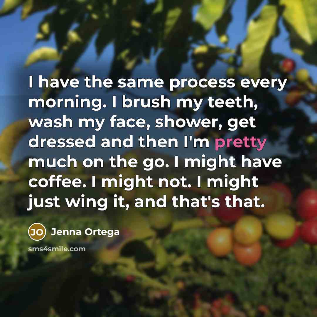 “I have the same process every morning. I brush my teeth, wash my face, shower, get dressed and then I'm pretty much on the go. I might have coffee. I might not. I might just wing it, and that's that.” quote by Jenna Ortega