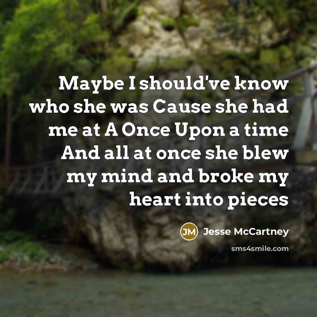 “Maybe I should've know who she was Cause she had me at A Once Upon a time And all at once she blew my mind and broke my heart into pieces” quote by Jesse McCartney