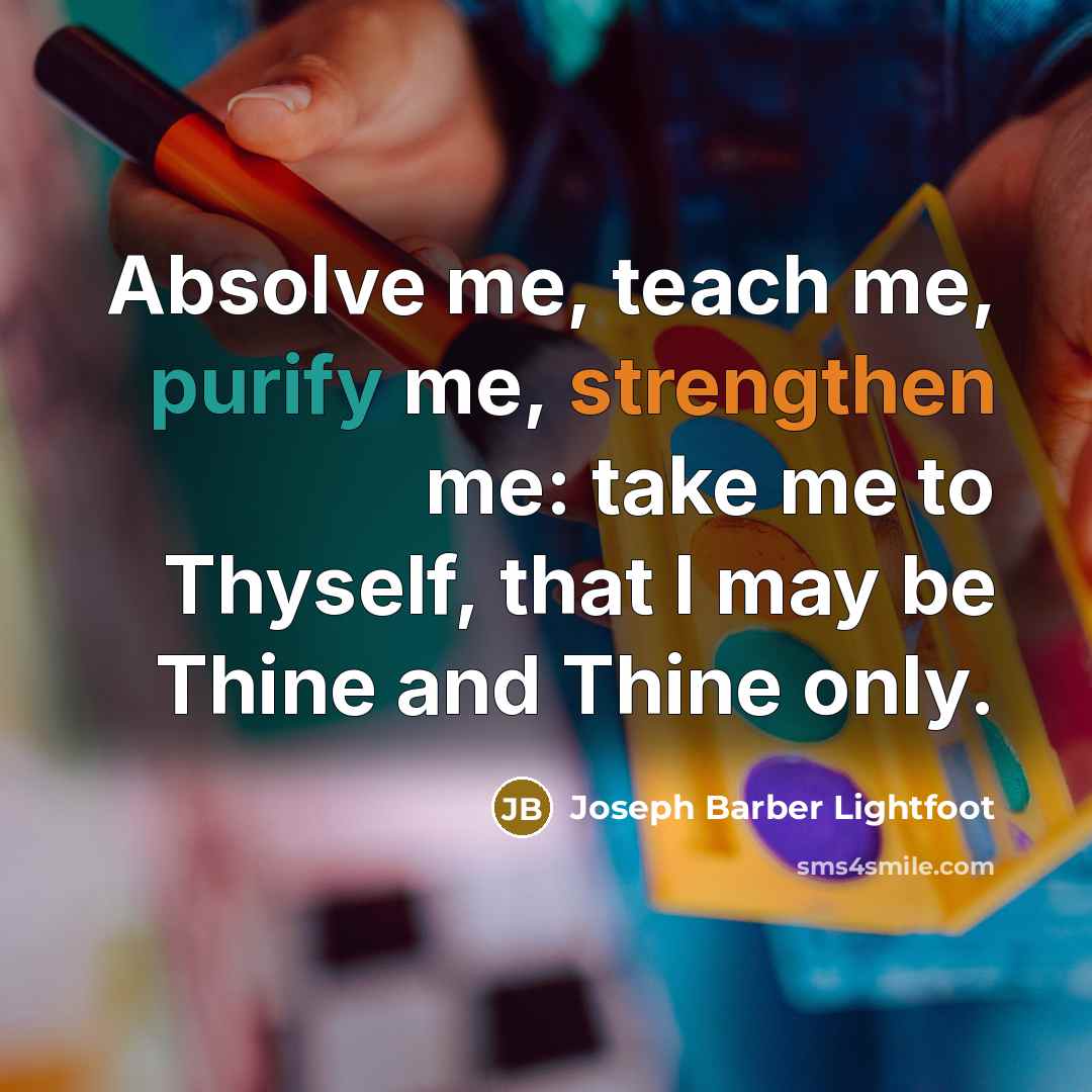 “Absolve me, teach me, purify me, strengthen me: take me to Thyself, that I may be Thine and Thine only.” quote by Joseph Barber Lightfoot