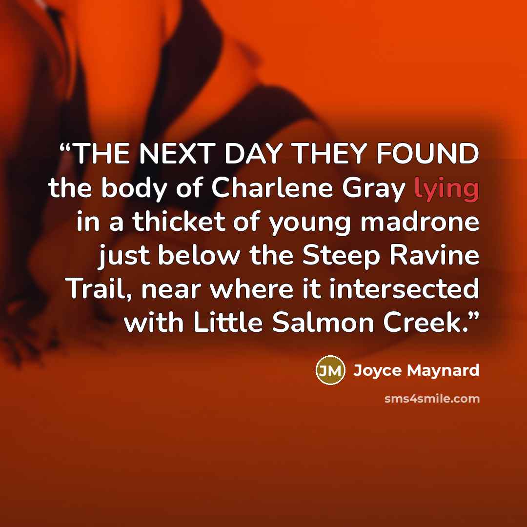 “THE NEXT DAY THEY FOUND the body of Charlene Gray lying in a thicket of young madrone just below the Steep Ravine Trail, near where it intersected with Little Salmon Creek.” quote by Joyce Maynard