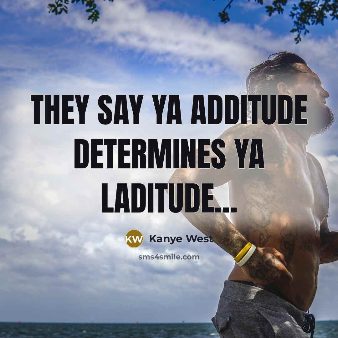 “They say ya additude determines ya laditude...” quote by Kanye West