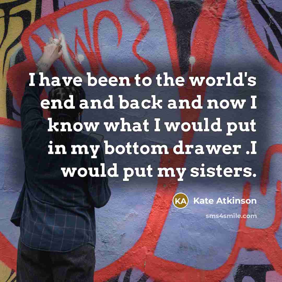 “I have been to the world's end and back and now I know what I would put in my bottom drawer .I would put my sisters.” quote by Kate Atkinson