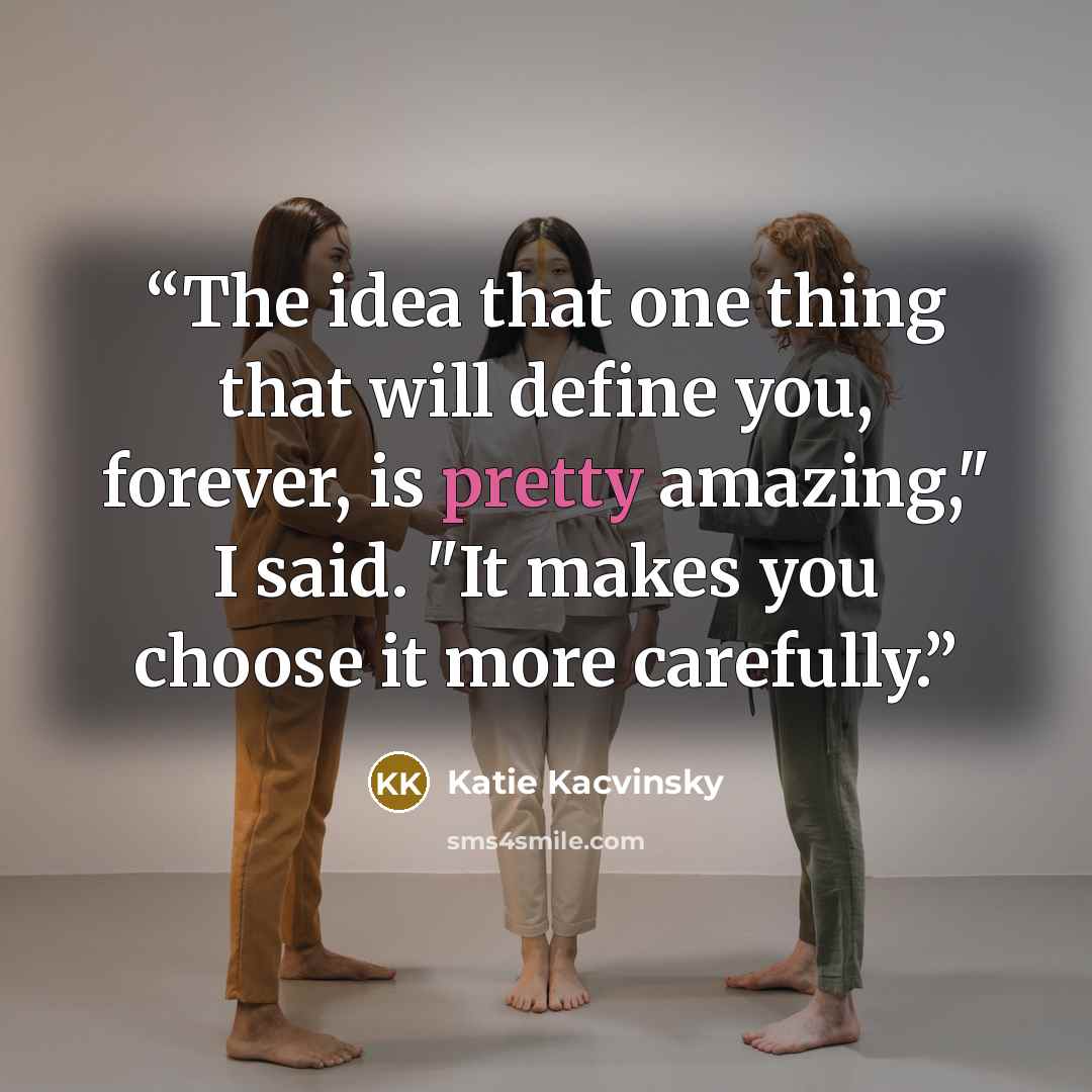 “The idea that one thing that will define you, forever, is pretty amazing," I said. "It makes you choose it more carefully.” quote by Katie Kacvinsky