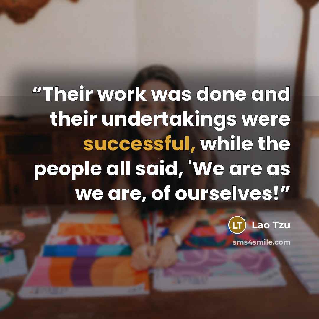 “Their work was done and their undertakings were successful, while the people all said, 'We are as we are, of ourselves!” quote by Lao Tzu