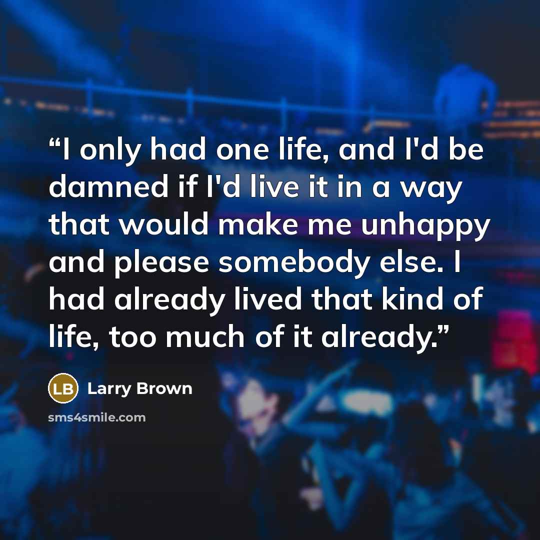 “I only had one life, and I'd be damned if I'd live it in a way that would make me unhappy and please somebody else. I had already lived that kind of life, too much of it already.” quote by Larry Brown