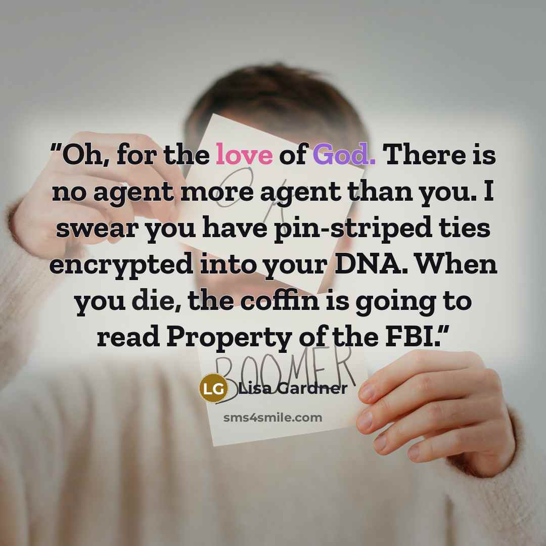 “Oh, for the love of God. There is no agent more agent than you. I swear you have pin-striped ties encrypted into your DNA. When you die, the coffin is going to read Property of the FBI.” quote by Lisa Gardner