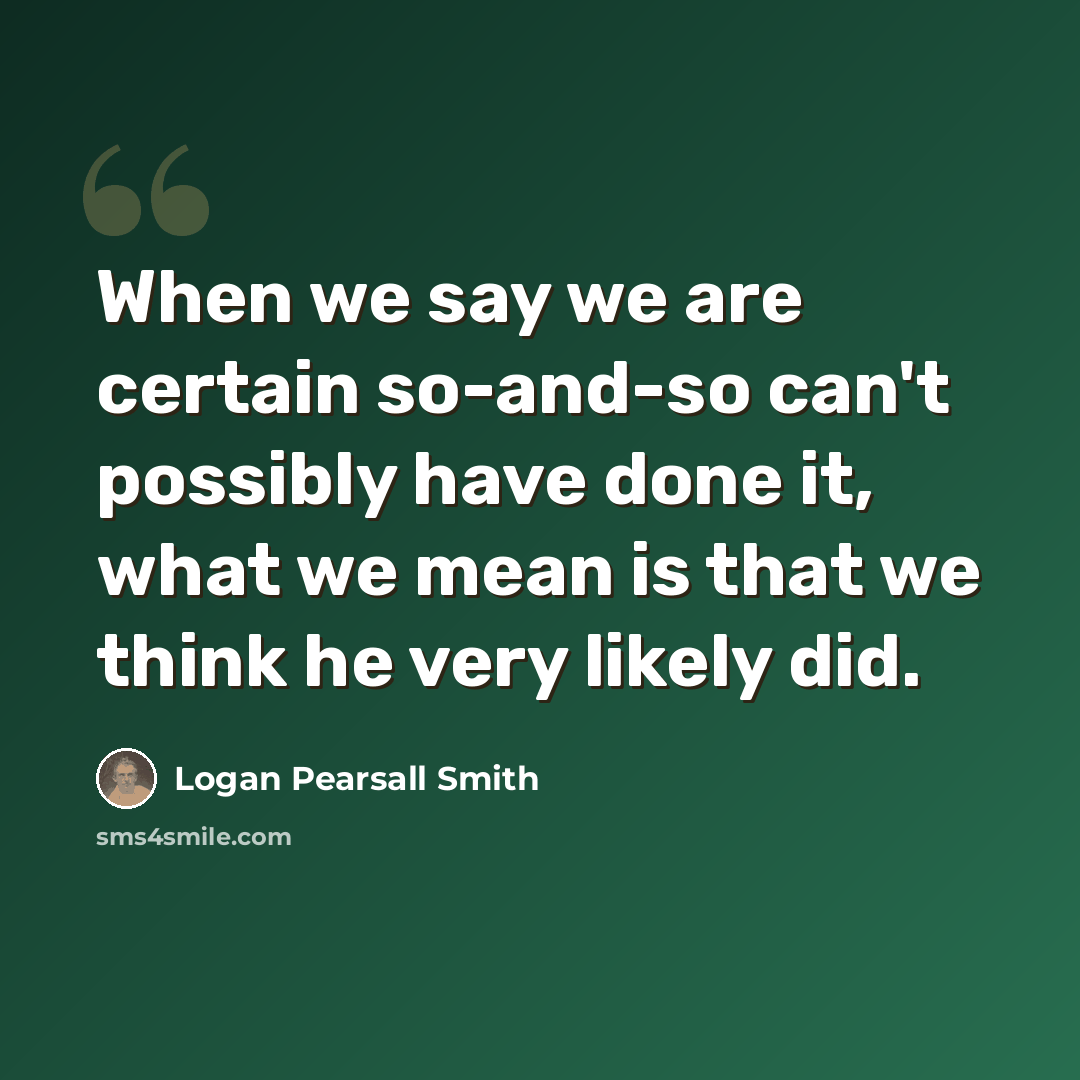 “When we say we are certain so-and-so can't possibly have done it, what we mean is that we think he very likely did.” quote by Logan Pearsall Smith