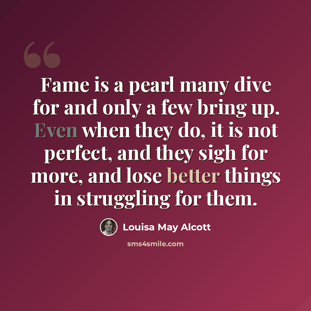 “Fame is a pearl many dive for and only a few bring up. Even when they do, it is not perfect, and they sigh for more, and lose better things in struggling for them.” quote by Louisa May Alcott