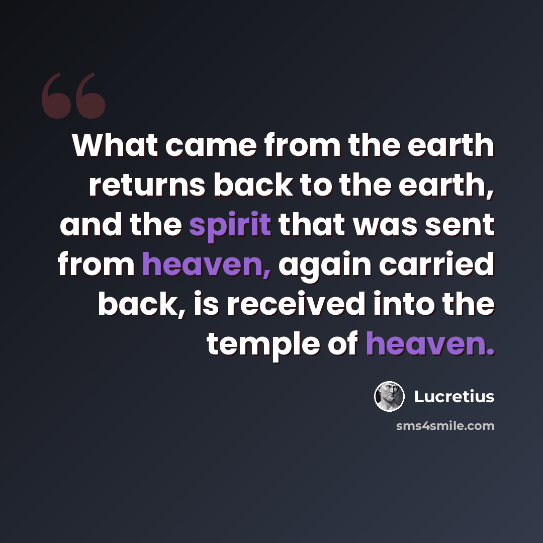 “What came from the earth returns back to the earth, and the spirit that was sent from heaven, again carried back, is received into the temple of heaven.” quote by Lucretius