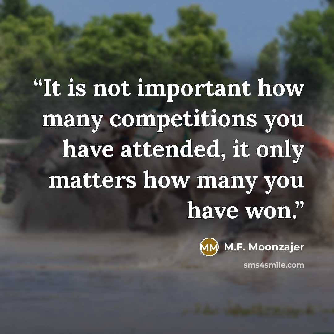 “It is not important how many competitions you have attended, it only matters how many you have won.” quote by M.F. Moonzajer