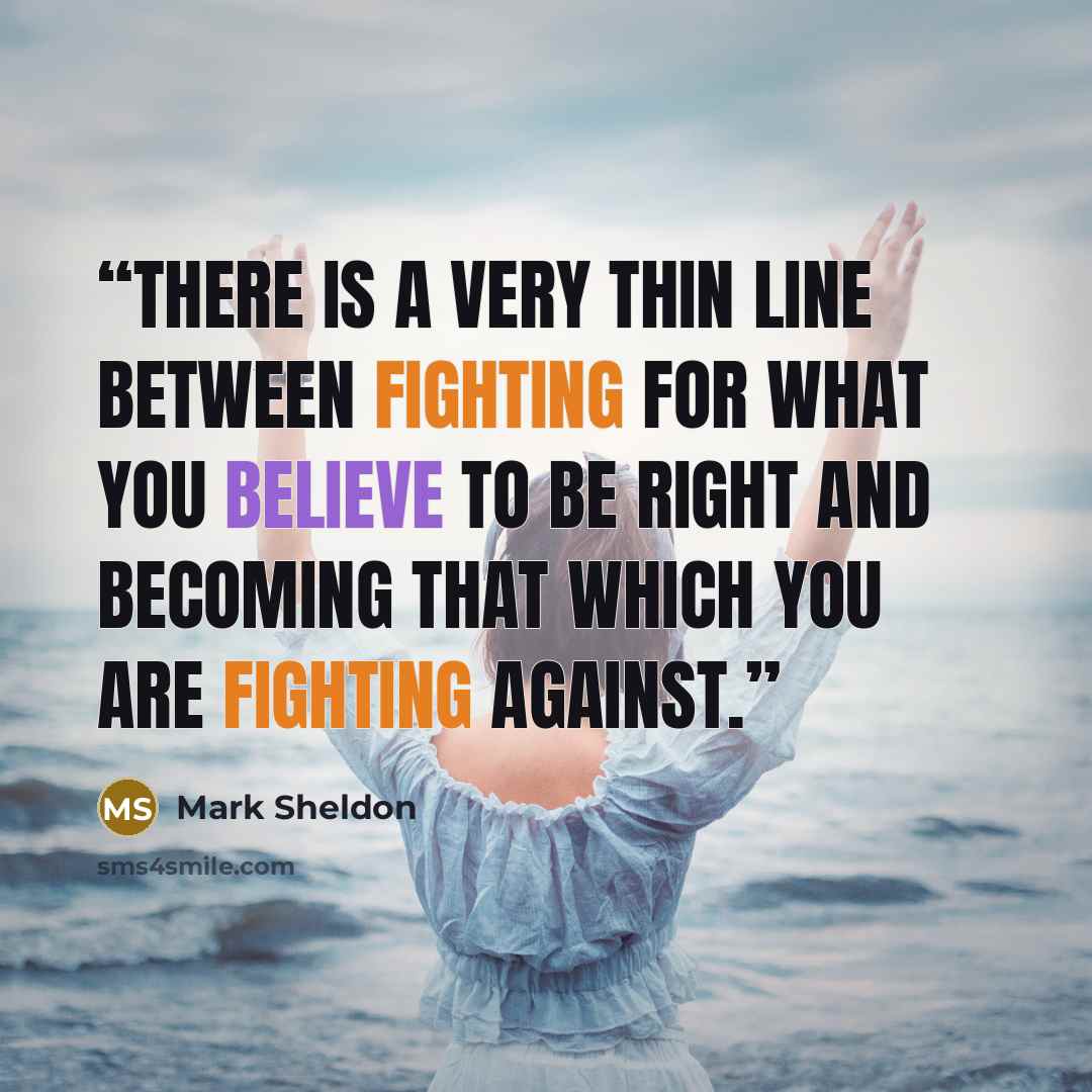 “There is a very thin line between fighting for what you believe to be right and becoming that which you are fighting against.” quote by Mark Sheldon