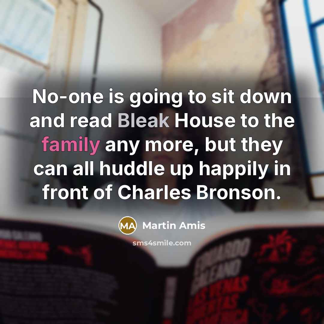 “No-one is going to sit down and read Bleak House to the family any more, but they can all huddle up happily in front of Charles Bronson.” quote by Martin Amis