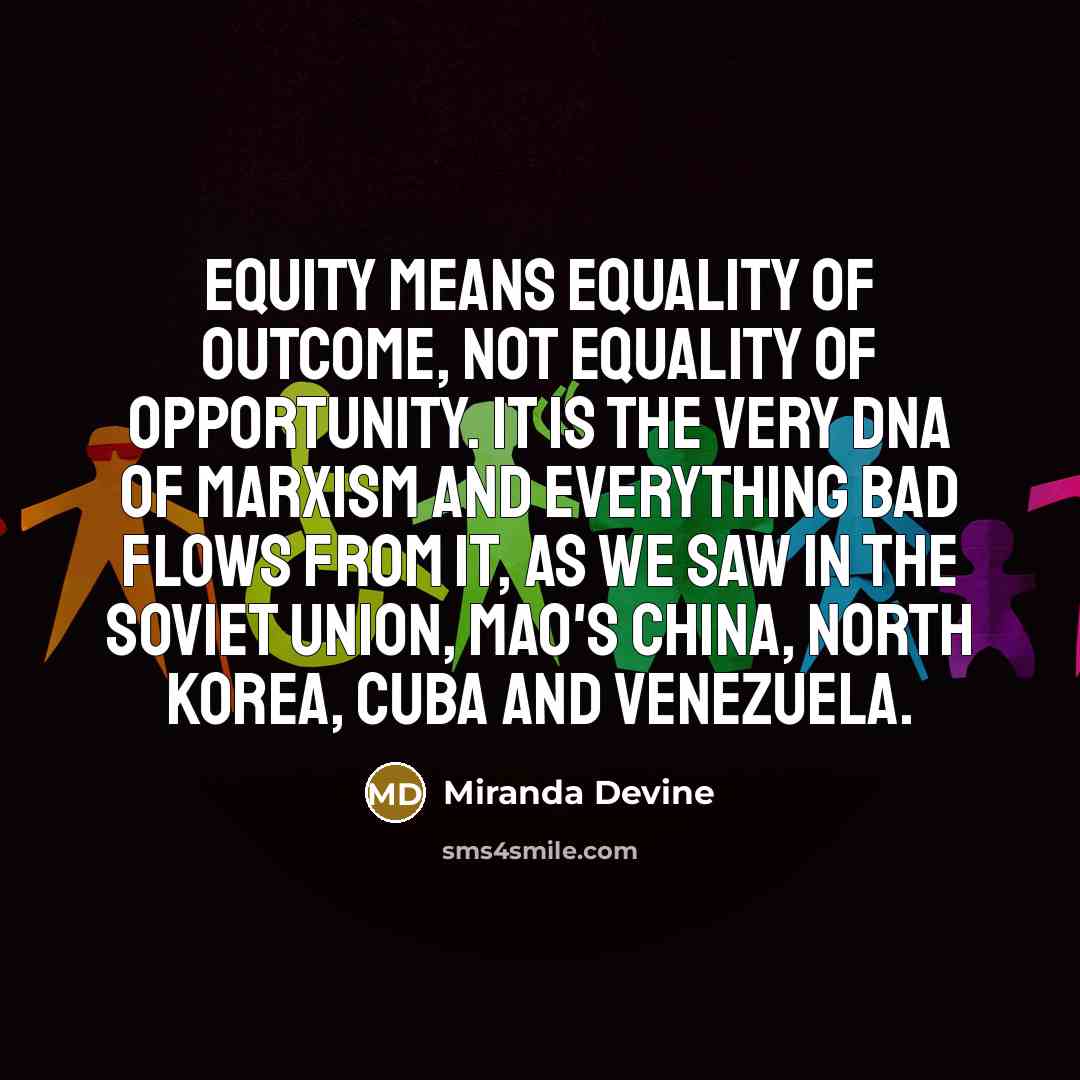 “Equity means equality of outcome, not equality of opportunity. It is the very DNA of Marxism and everything bad flows from it, as we saw in the Soviet Union, Mao's China, North Korea, Cuba and Venezuela.” quote by Miranda Devine