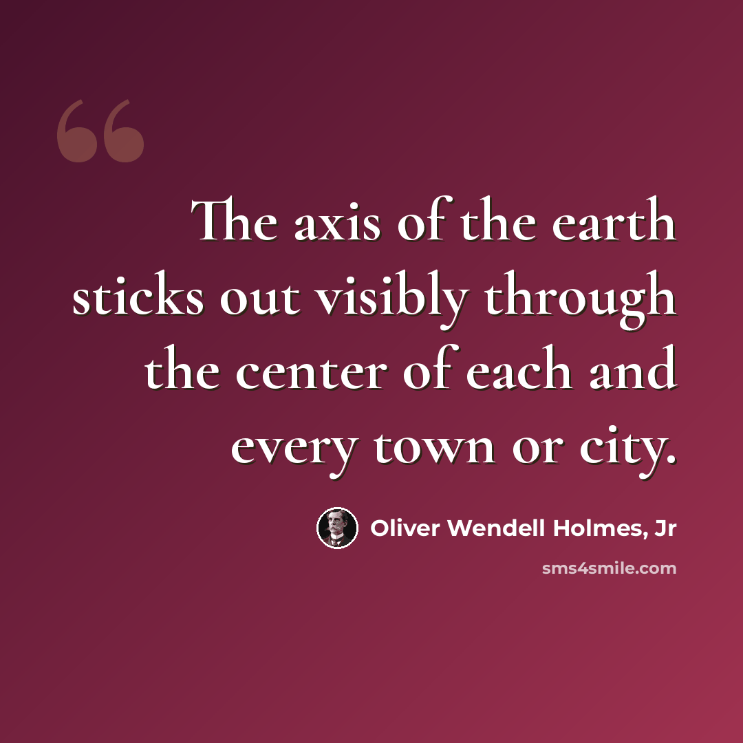 “The axis of the earth sticks out visibly through the center of each and every town or city.” quote by Oliver Wendell Holmes, Jr