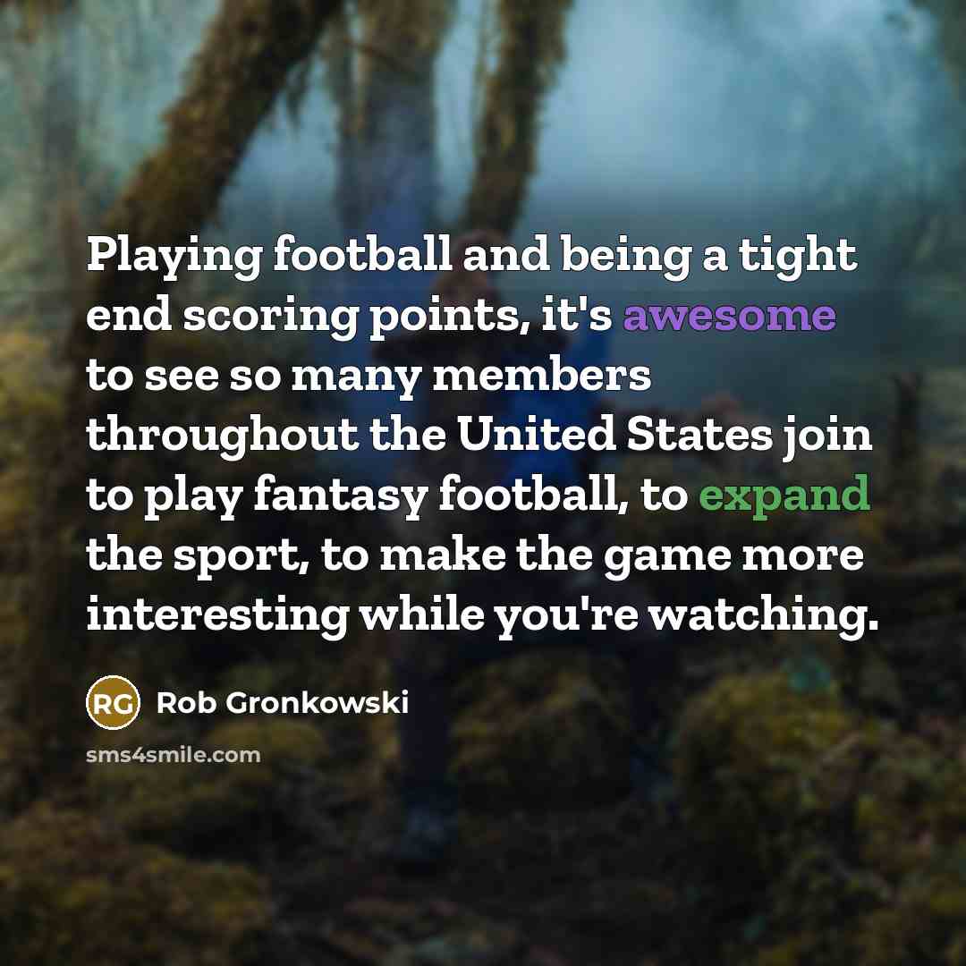 “Playing football and being a tight end scoring points, it's awesome to see so many members throughout the United States join to play fantasy football, to expand the sport, to make the game more interesting while you're watching.” quote by Rob Gronkowski
