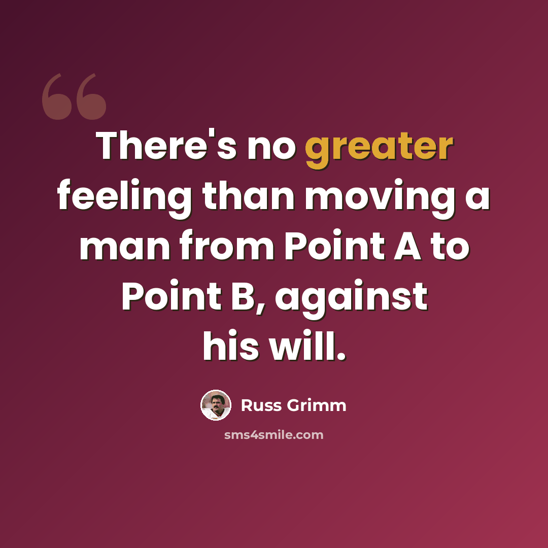 “There's no greater feeling than moving a man from Point A to Point B, against his will.” quote by Russ Grimm