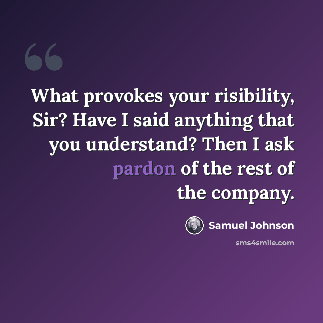 “What provokes your risibility, Sir? Have I said anything that you understand? Then I ask pardon of the rest of the company.” quote by Samuel Johnson