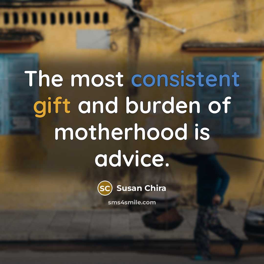 “The most consistent gift and burden of motherhood is advice.” quote by Susan Chira