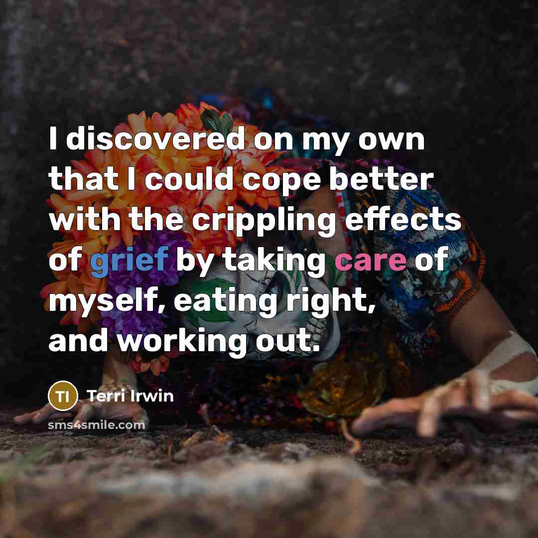 “I discovered on my own that I could cope better with the crippling effects of grief by taking care of myself, eating right, and working out.” quote by Terri Irwin
