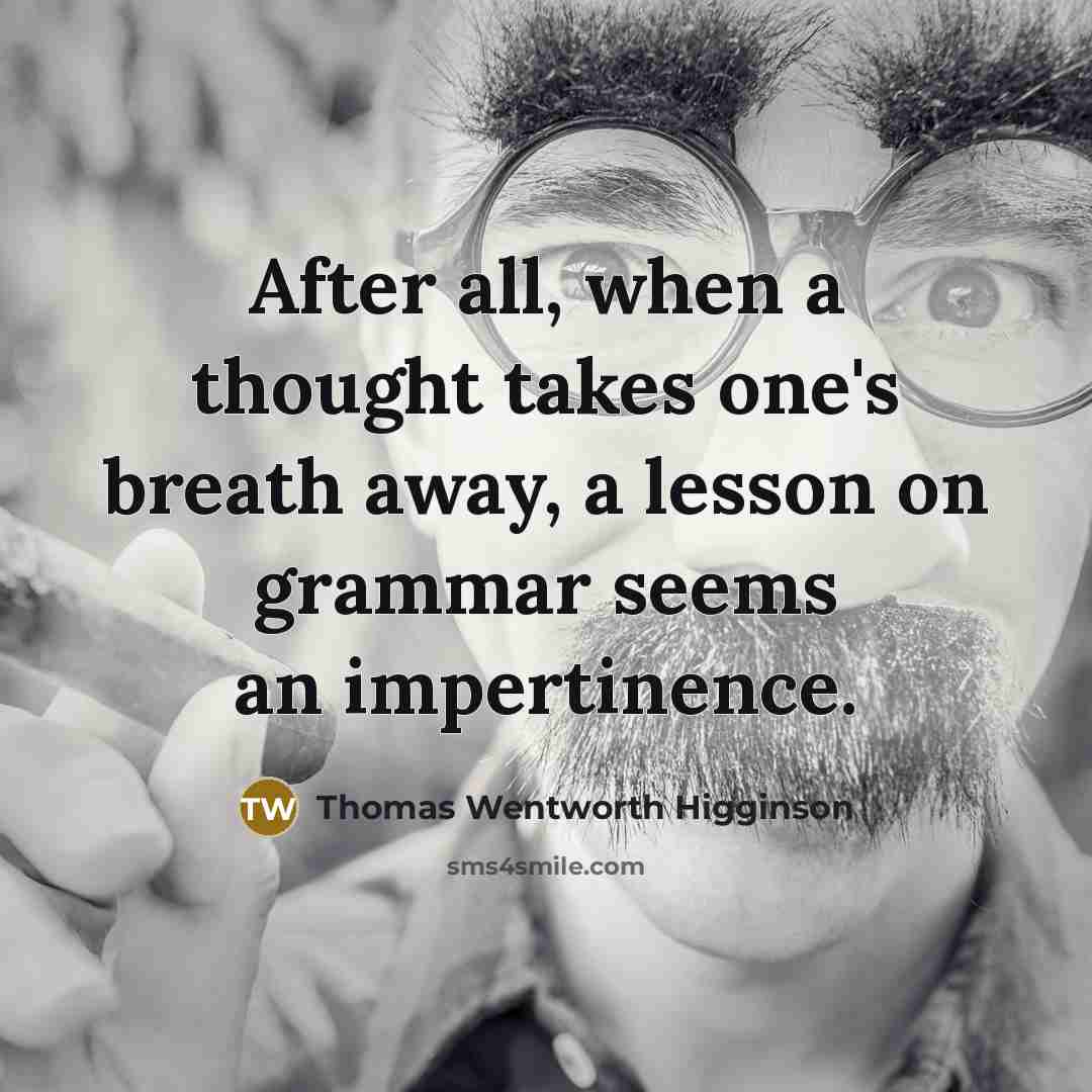 “After all, when a thought takes one's breath away, a lesson on grammar seems an impertinence.” quote by Thomas Wentworth Higginson