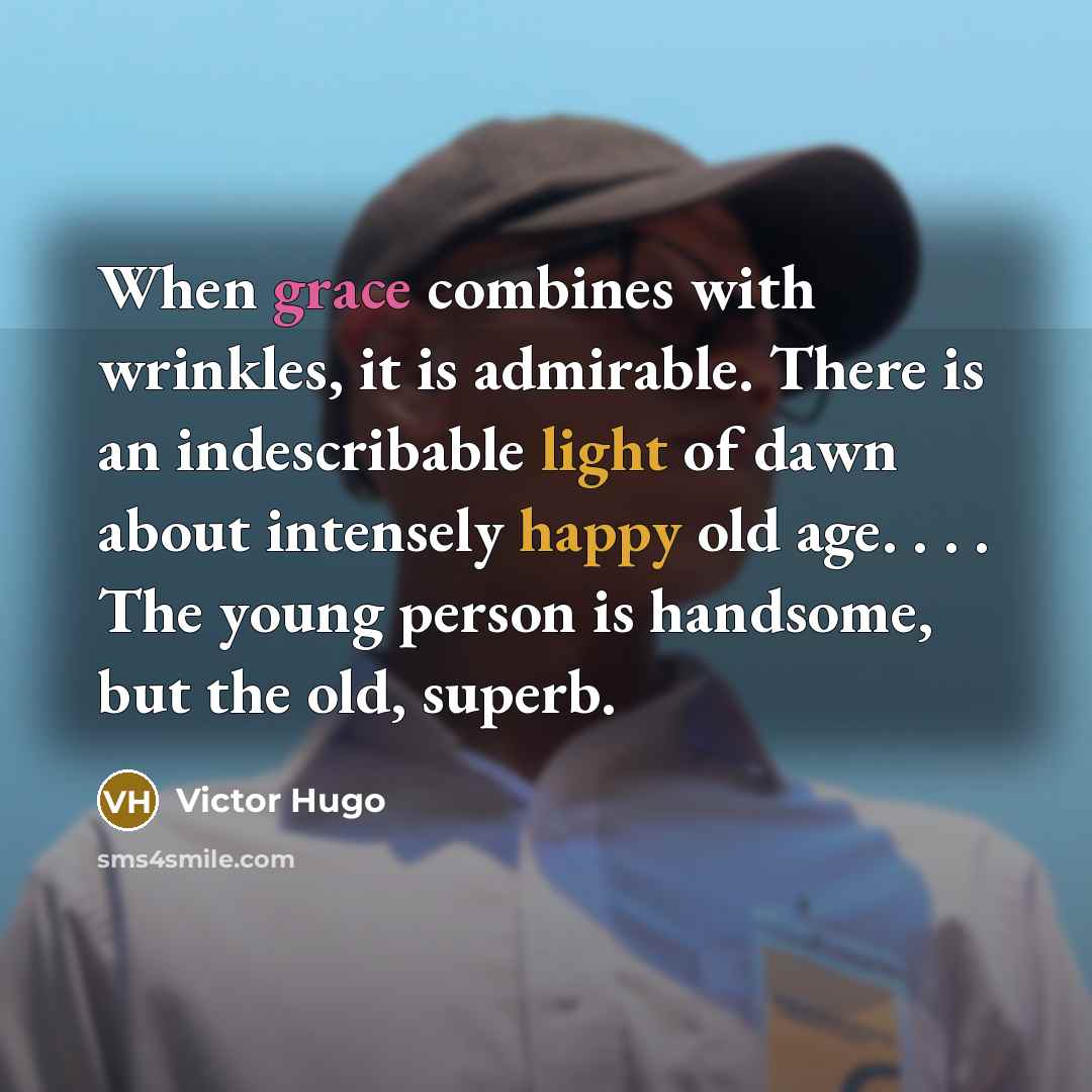“When grace combines with wrinkles, it is admirable. There is an indescribable light of dawn about intensely happy old age. . . . The young person is handsome, but the old, superb.” quote by Victor Hugo