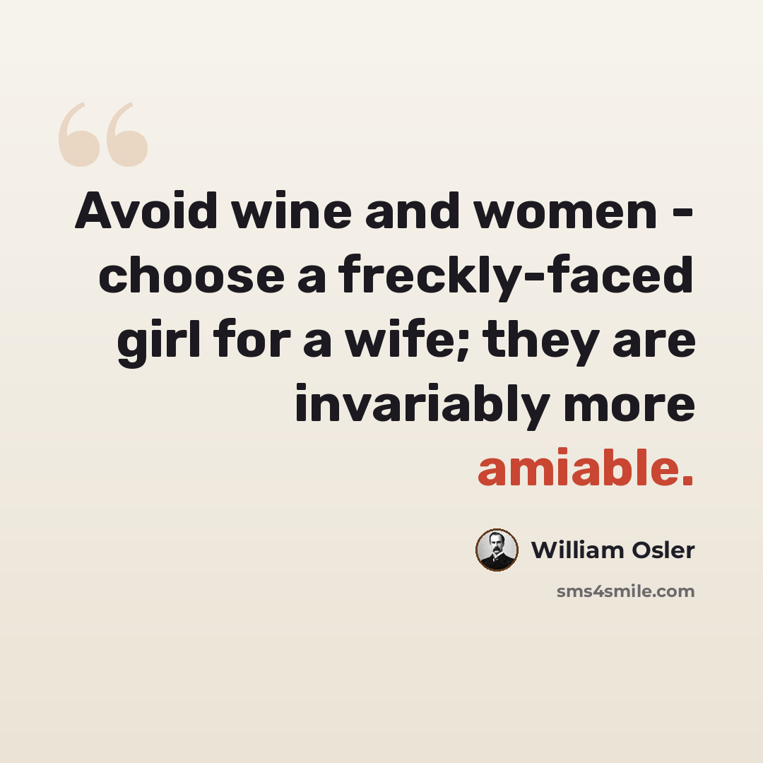 “Avoid wine and women - choose a freckly-faced girl for a wife; they are invariably more amiable.” quote by William Osler
