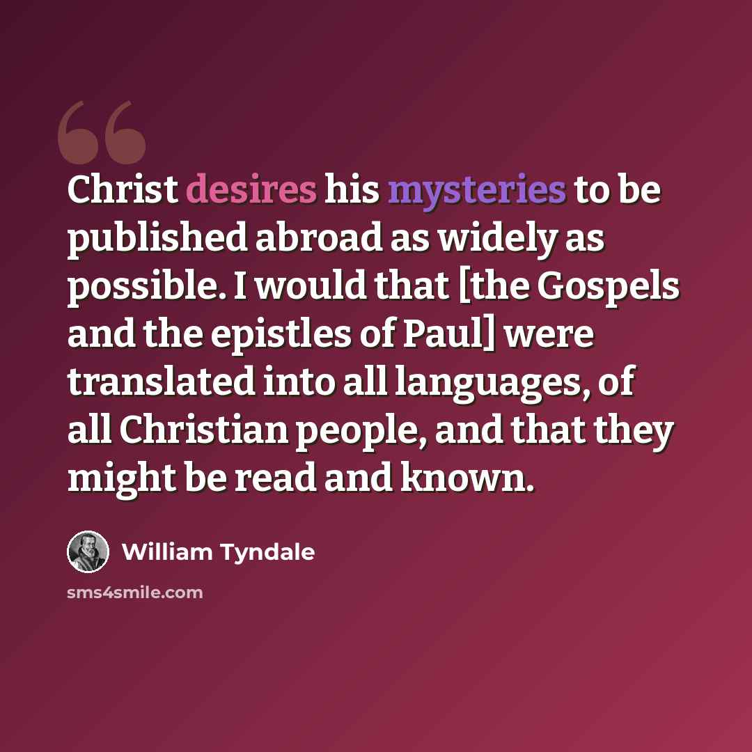 “Christ desires his mysteries to be published abroad as widely as possible. I would that [the Gospels and the epistles of Paul] were translated into all languages, of all Christian people, and that they might be read and known.” quote by William Tyndale