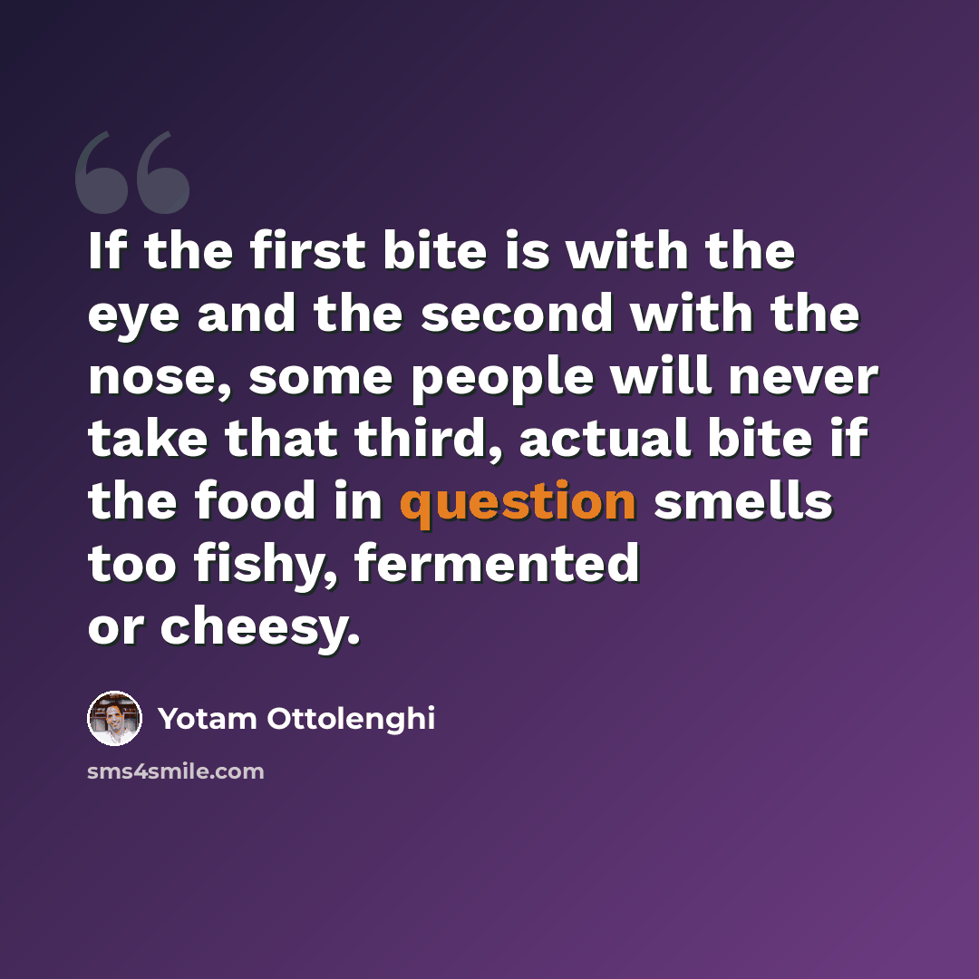 “If the first bite is with the eye and the second with the nose, some people will never take that third, actual bite if the food in question smells too fishy, fermented or cheesy.” quote by Yotam Ottolenghi