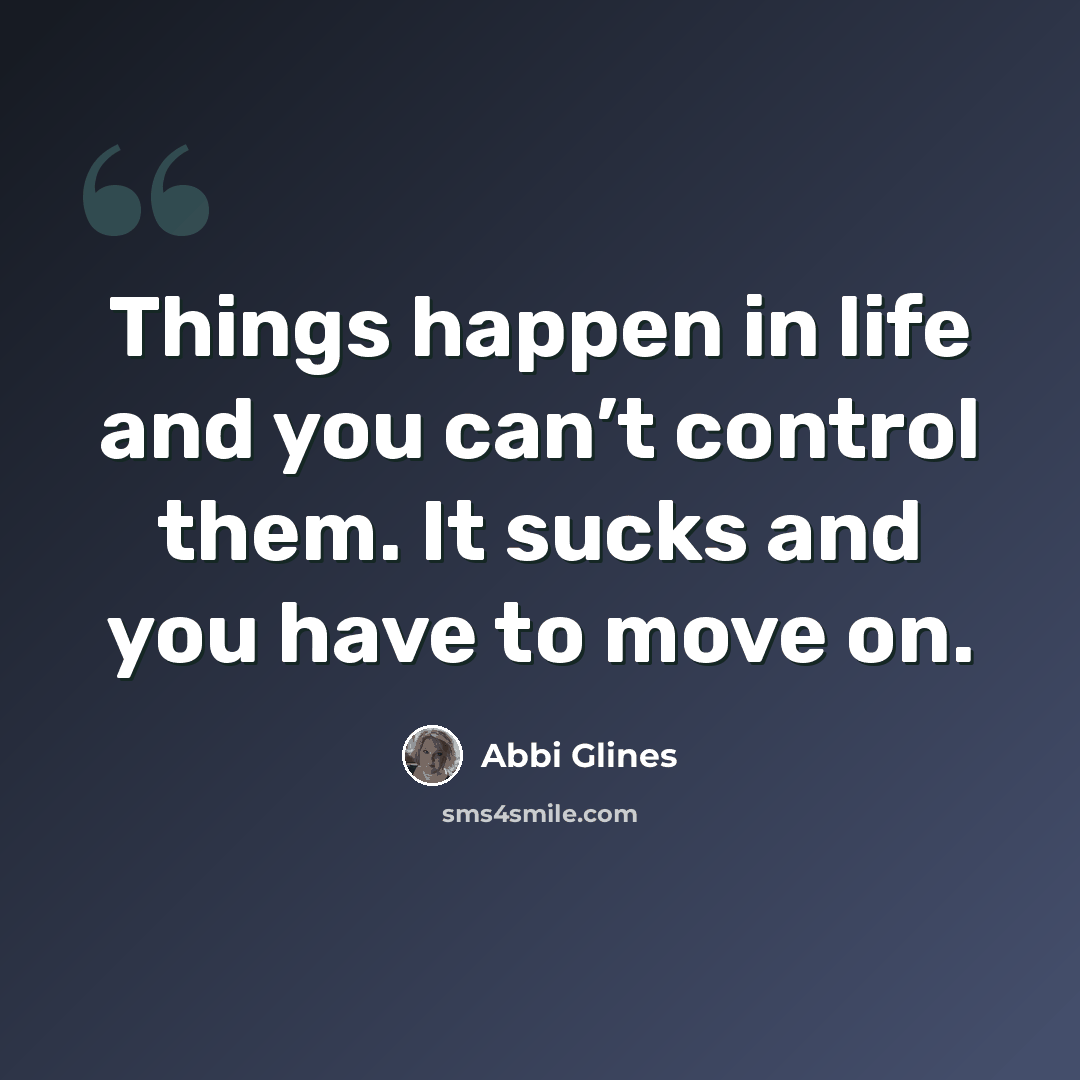 “Things happen in life and you can’t control them. It sucks and you have to move on.” quote by Abbi Glines