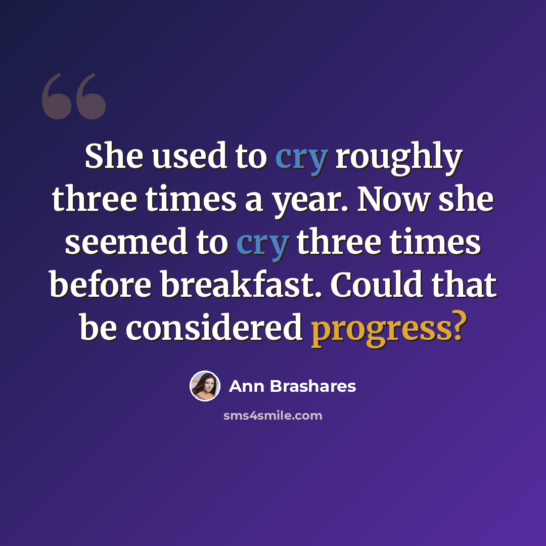 “She used to cry roughly three times a year. Now she seemed to cry three times before breakfast. Could that be considered progress?” quote by Ann Brashares