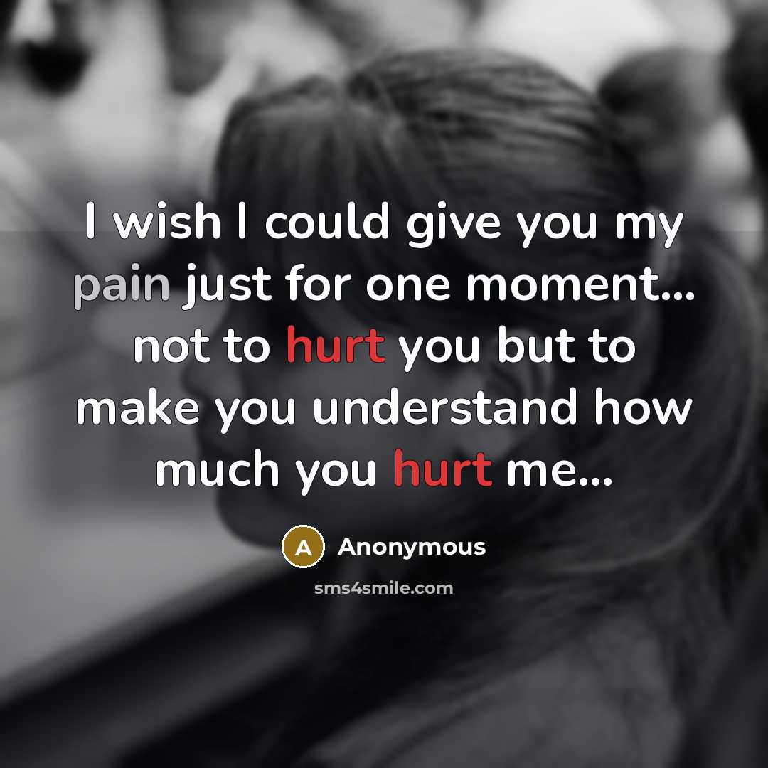 “I wish I could give you my pain just for one moment… not to hurt you but to make you understand how much you hurt me…” quote by Anonymous