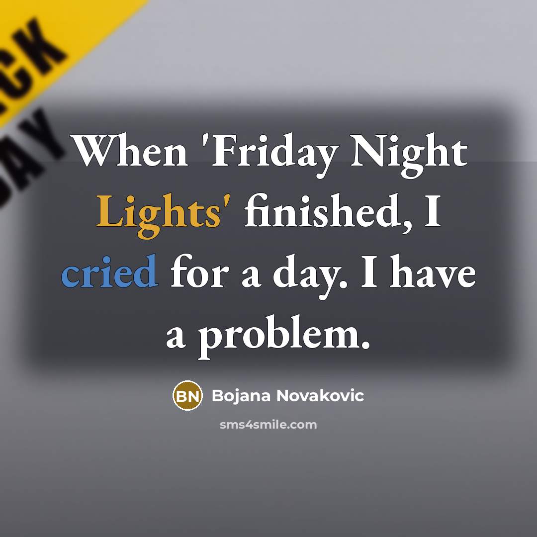 “When 'Friday Night Lights' finished, I cried for a day. I have a problem.” quote by Bojana Novakovic