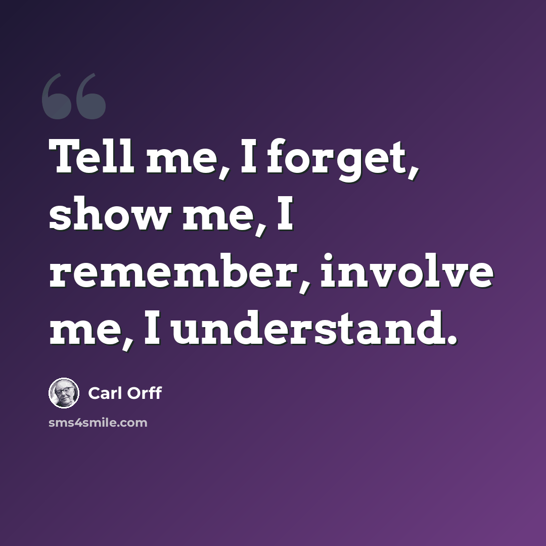“Tell me, I forget, show me, I remember, involve me, I understand.” quote by Carl Orff