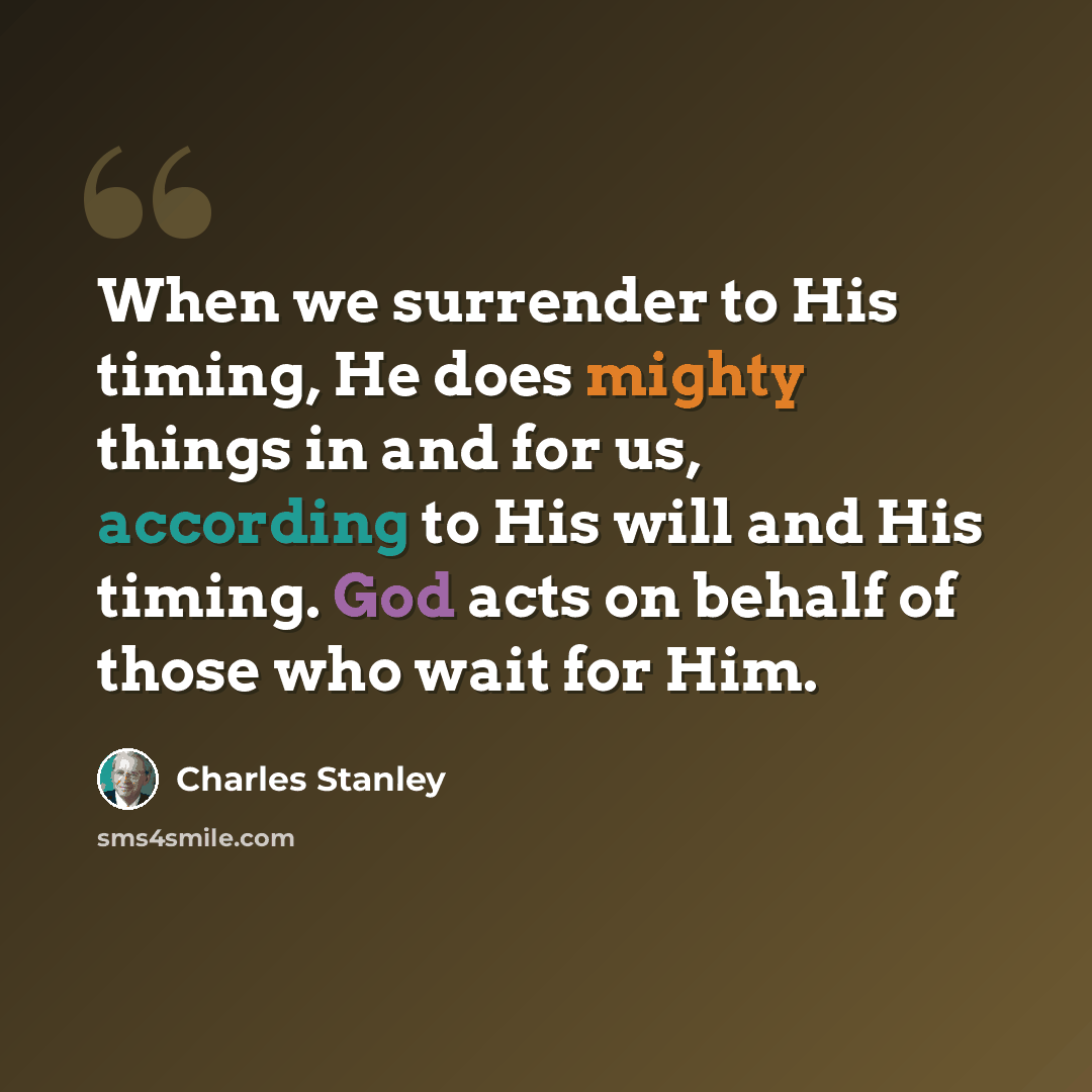 “When we surrender to His timing, He does mighty things in and for us, according to His will and His timing. God acts on behalf of those who wait for Him.” quote by Charles Stanley