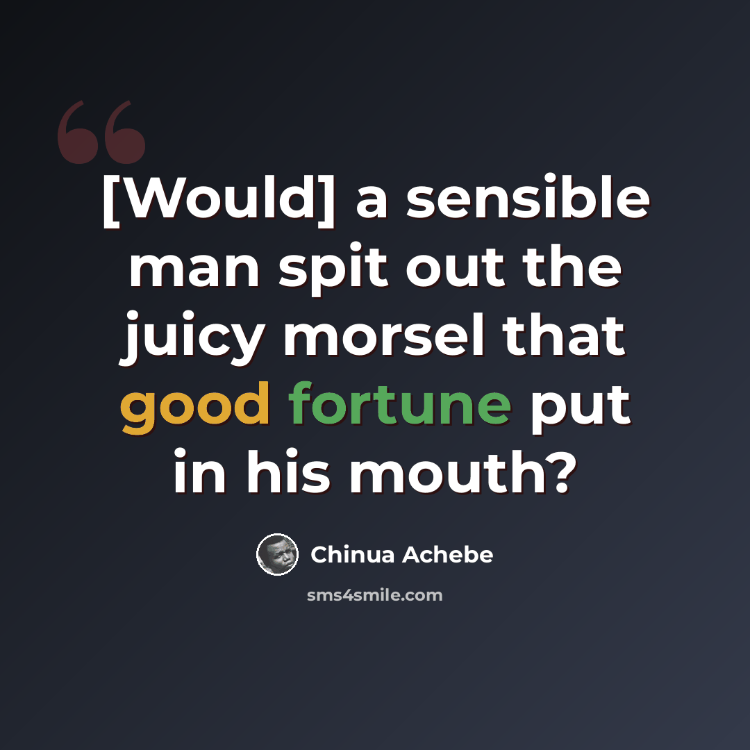 “[Would] a sensible man spit out the juicy morsel that good fortune put in his mouth?” quote by Chinua Achebe