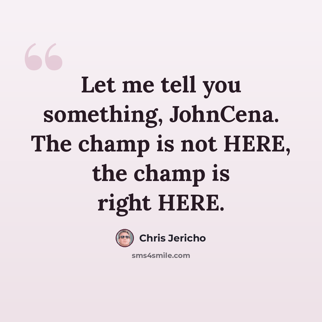 “Let me tell you something, JohnCena. The champ is not HERE, the champ is right HERE.” quote by Chris Jericho