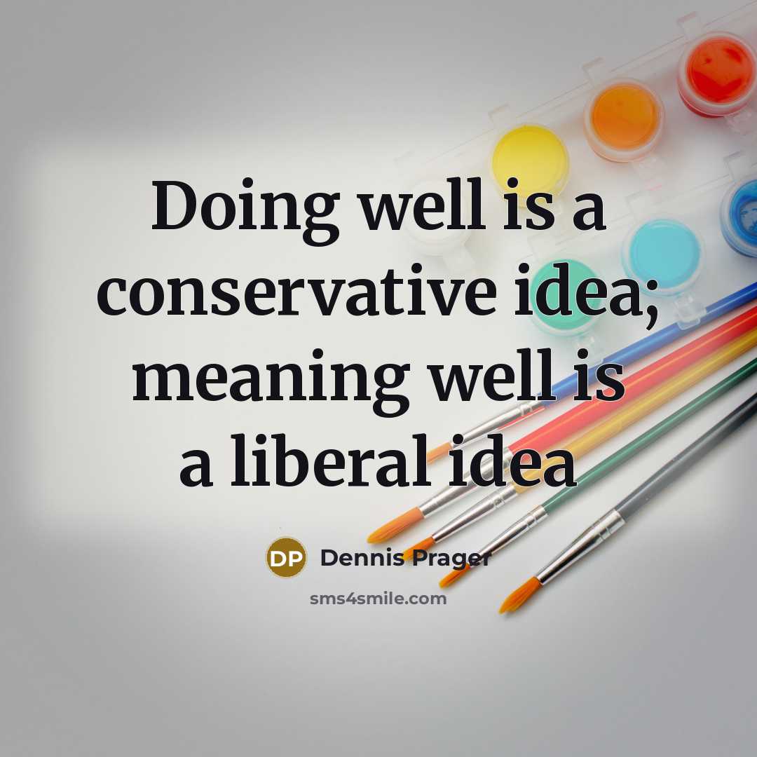 “Doing well is a conservative idea; meaning well is a liberal idea” quote by Dennis Prager