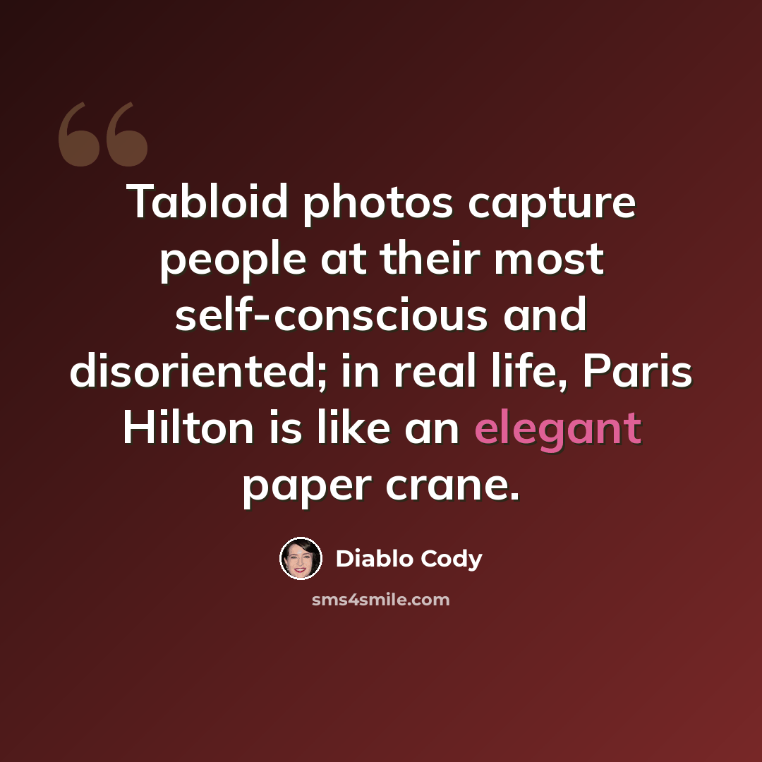 “Tabloid photos capture people at their most self-conscious and disoriented; in real life, Paris Hilton is like an elegant paper crane.” quote by Diablo Cody