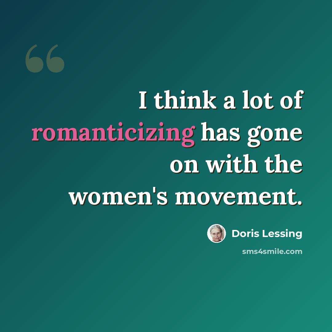 “I think a lot of romanticizing has gone on with the women's movement.” quote by Doris Lessing
