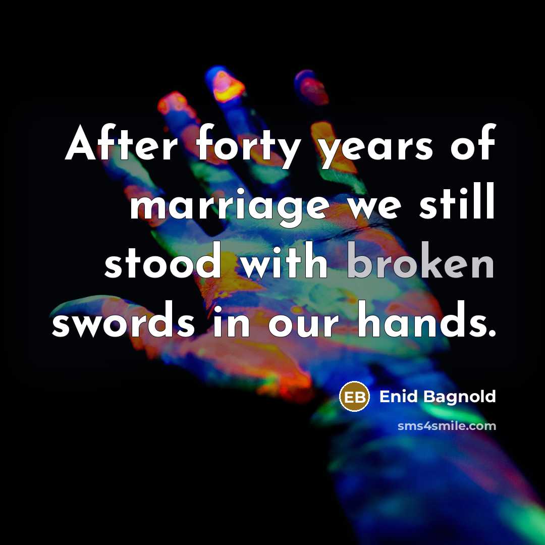“After forty years of marriage we still stood with broken swords in our hands.” quote by Enid Bagnold