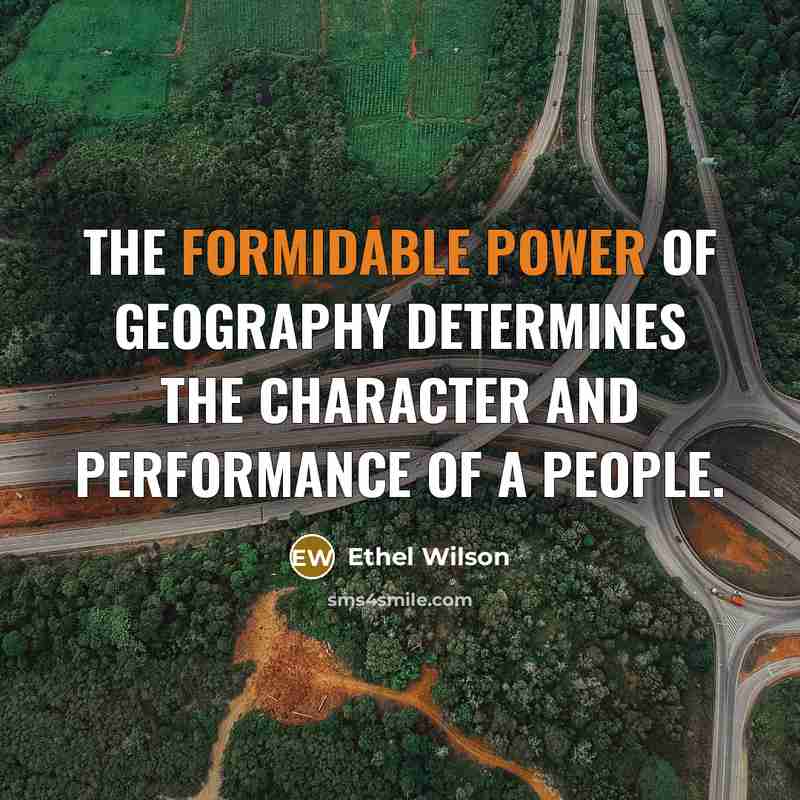 “The formidable power of geography determines the character and performance of a people.” quote by Ethel Wilson