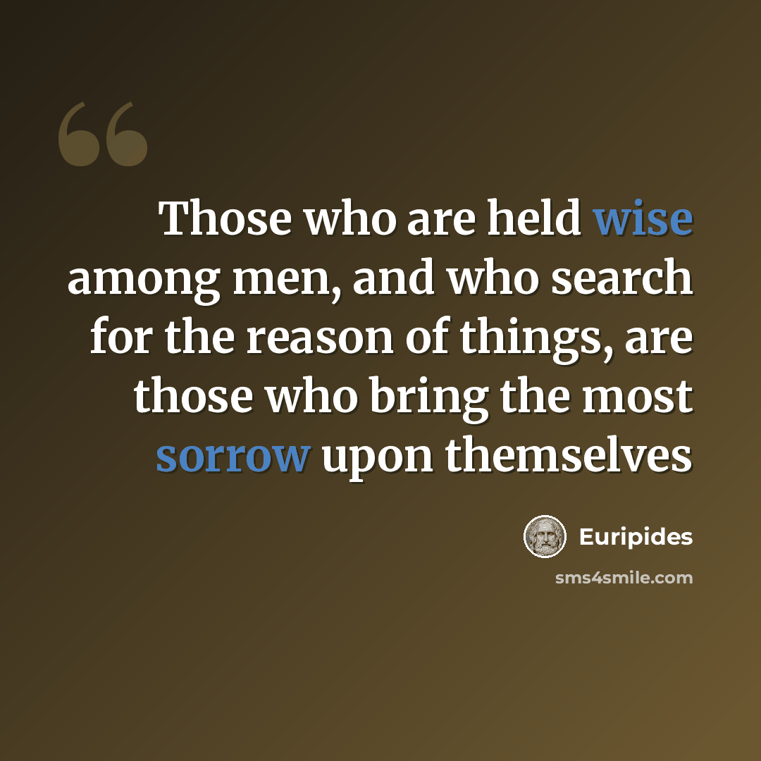 “Those who are held wise among men, and who search for the reason of things, are those who bring the most sorrow upon themselves” quote by Euripides