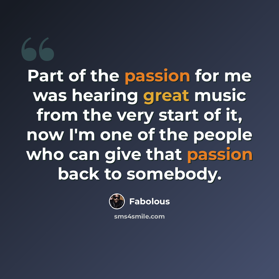 “Part of the passion for me was hearing great music from the very start of it, now I'm one of the people who can give that passion back to somebody.” quote by Fabolous